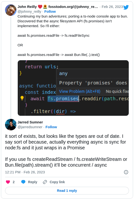 Screenshot of exchange on Twitter with Jarred responding &quot;it sort of exists, but looks like the types are out of date. I say sort of because, actually everything async is sync for node and it just wraps in a Promise. If you use fs createReadStream / fs.createWriteStream or Bun.file(path).stream() it’ll be concurrent / async&quot;